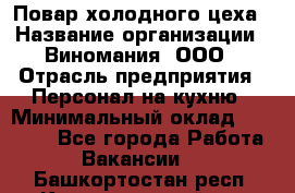 Повар холодного цеха › Название организации ­ Виномания, ООО › Отрасль предприятия ­ Персонал на кухню › Минимальный оклад ­ 40 000 - Все города Работа » Вакансии   . Башкортостан респ.,Караидельский р-н